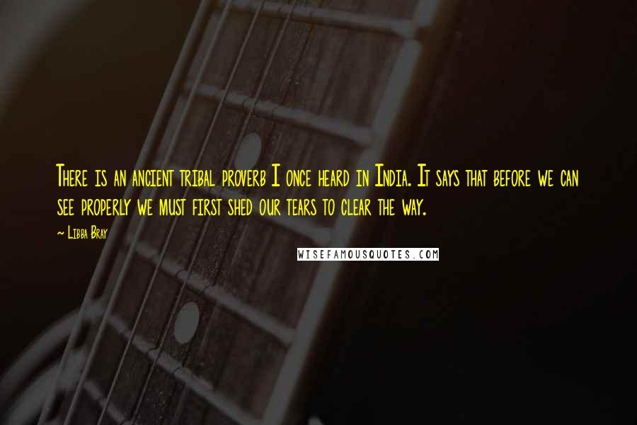 Libba Bray Quotes: There is an ancient tribal proverb I once heard in India. It says that before we can see properly we must first shed our tears to clear the way.