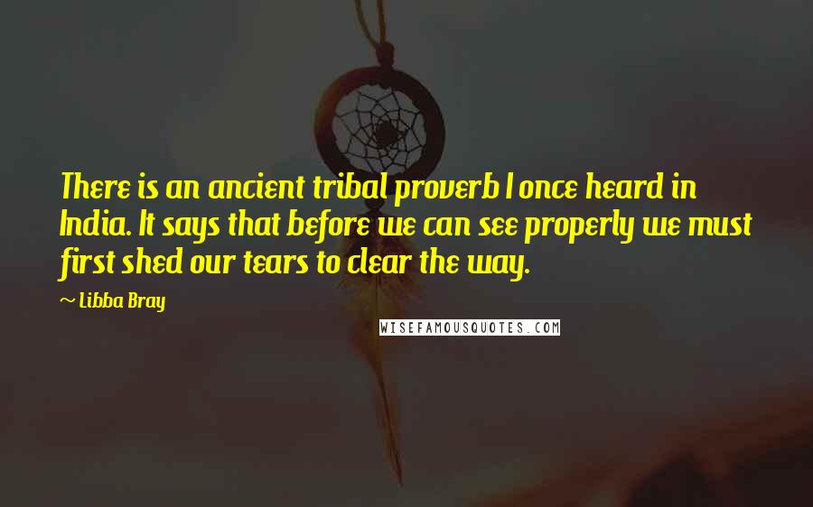 Libba Bray Quotes: There is an ancient tribal proverb I once heard in India. It says that before we can see properly we must first shed our tears to clear the way.