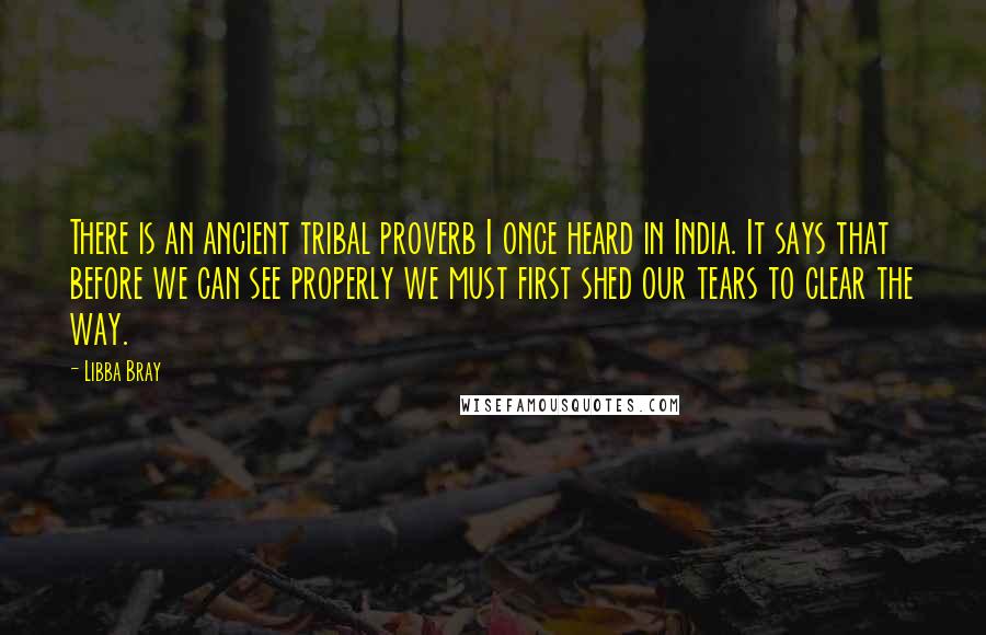 Libba Bray Quotes: There is an ancient tribal proverb I once heard in India. It says that before we can see properly we must first shed our tears to clear the way.