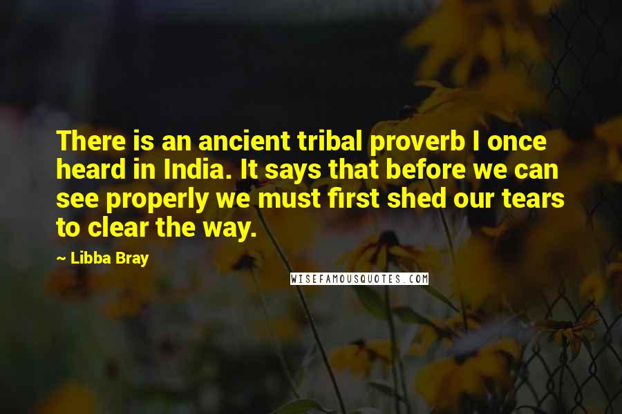 Libba Bray Quotes: There is an ancient tribal proverb I once heard in India. It says that before we can see properly we must first shed our tears to clear the way.