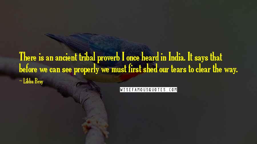 Libba Bray Quotes: There is an ancient tribal proverb I once heard in India. It says that before we can see properly we must first shed our tears to clear the way.