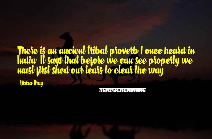 Libba Bray Quotes: There is an ancient tribal proverb I once heard in India. It says that before we can see properly we must first shed our tears to clear the way.