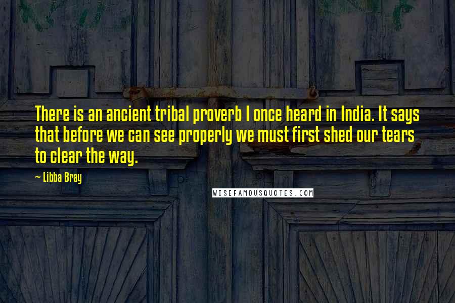 Libba Bray Quotes: There is an ancient tribal proverb I once heard in India. It says that before we can see properly we must first shed our tears to clear the way.