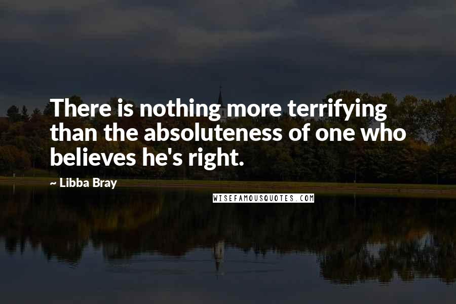 Libba Bray Quotes: There is nothing more terrifying than the absoluteness of one who believes he's right.