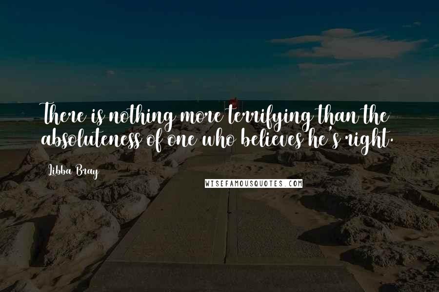 Libba Bray Quotes: There is nothing more terrifying than the absoluteness of one who believes he's right.