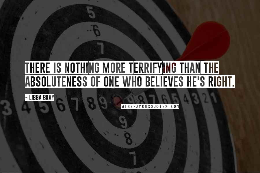 Libba Bray Quotes: There is nothing more terrifying than the absoluteness of one who believes he's right.