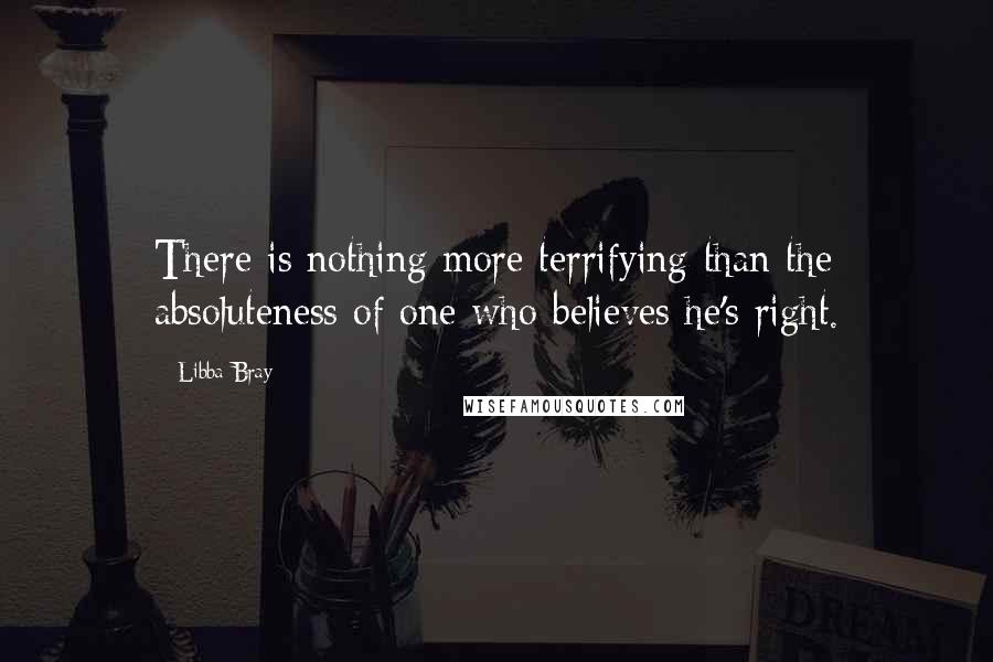 Libba Bray Quotes: There is nothing more terrifying than the absoluteness of one who believes he's right.