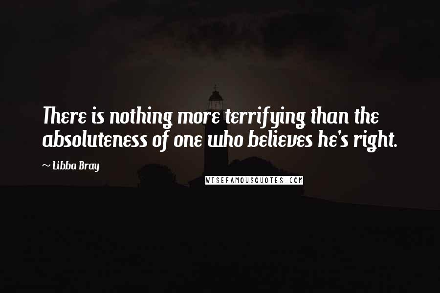 Libba Bray Quotes: There is nothing more terrifying than the absoluteness of one who believes he's right.