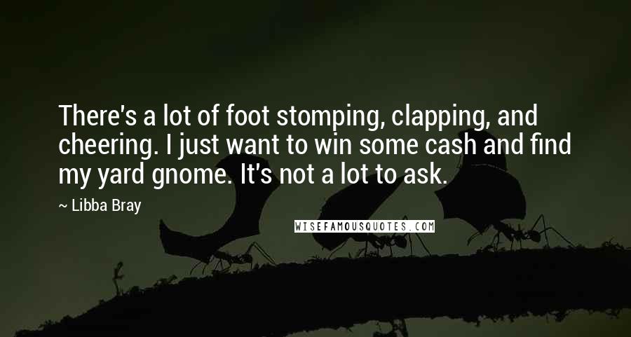Libba Bray Quotes: There's a lot of foot stomping, clapping, and cheering. I just want to win some cash and find my yard gnome. It's not a lot to ask.