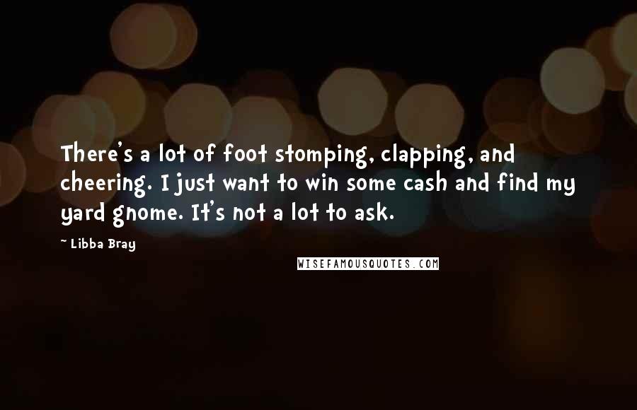 Libba Bray Quotes: There's a lot of foot stomping, clapping, and cheering. I just want to win some cash and find my yard gnome. It's not a lot to ask.