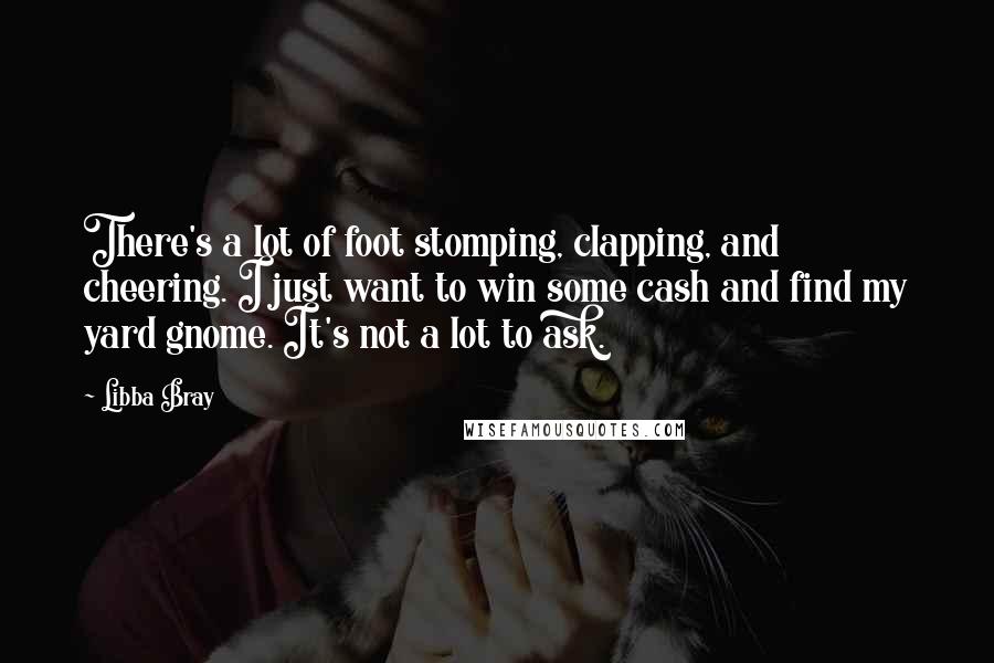 Libba Bray Quotes: There's a lot of foot stomping, clapping, and cheering. I just want to win some cash and find my yard gnome. It's not a lot to ask.