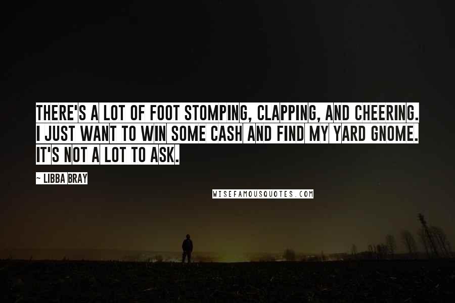 Libba Bray Quotes: There's a lot of foot stomping, clapping, and cheering. I just want to win some cash and find my yard gnome. It's not a lot to ask.