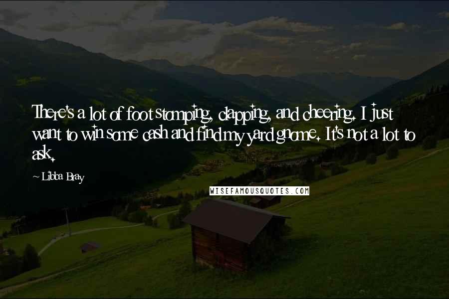 Libba Bray Quotes: There's a lot of foot stomping, clapping, and cheering. I just want to win some cash and find my yard gnome. It's not a lot to ask.