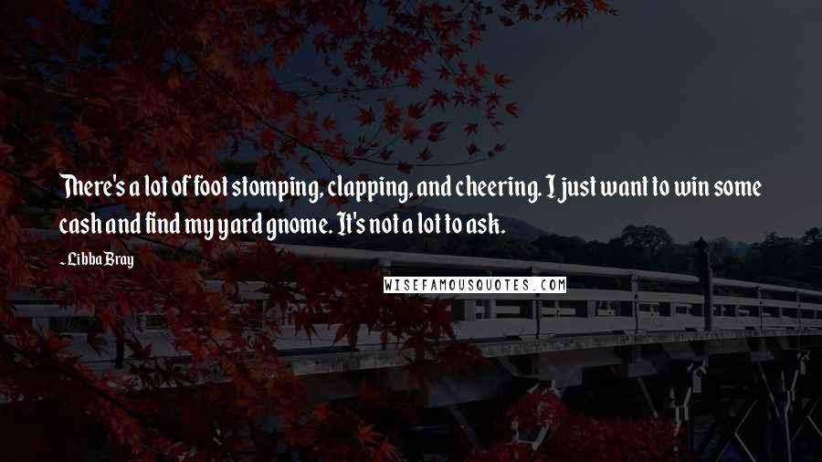 Libba Bray Quotes: There's a lot of foot stomping, clapping, and cheering. I just want to win some cash and find my yard gnome. It's not a lot to ask.