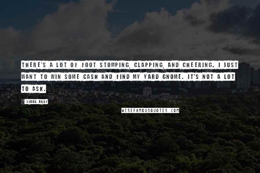 Libba Bray Quotes: There's a lot of foot stomping, clapping, and cheering. I just want to win some cash and find my yard gnome. It's not a lot to ask.