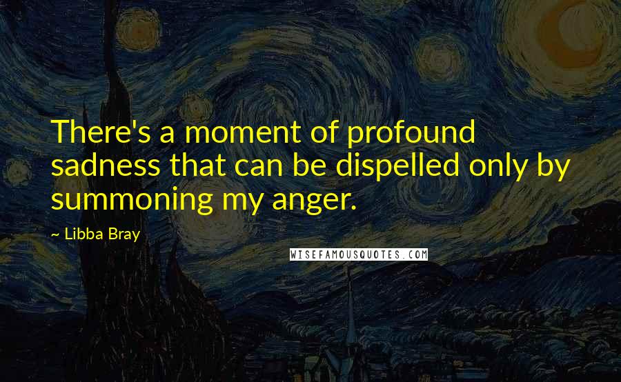 Libba Bray Quotes: There's a moment of profound sadness that can be dispelled only by summoning my anger.