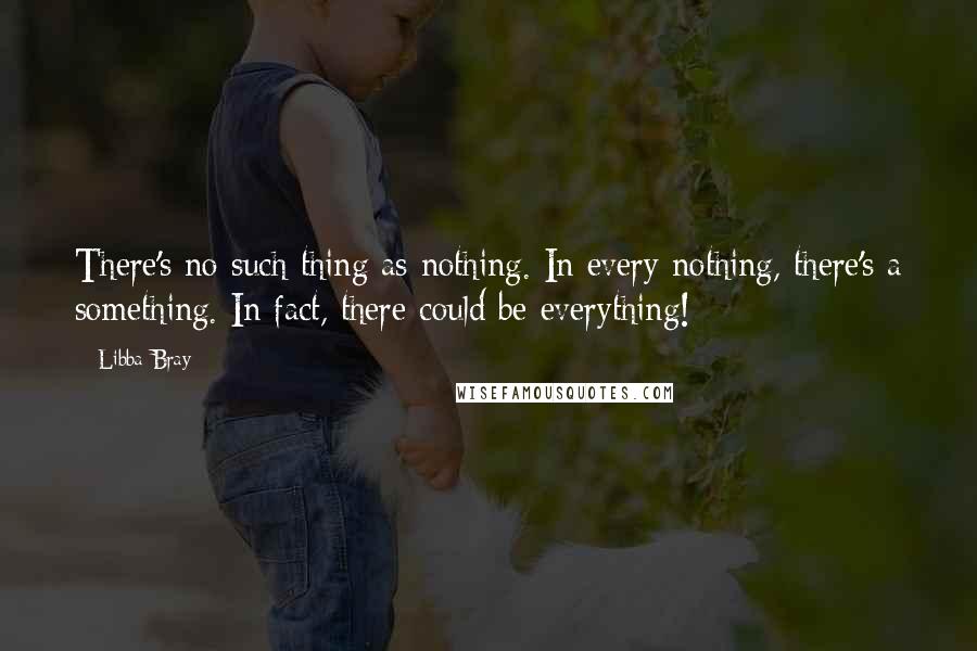 Libba Bray Quotes: There's no such thing as nothing. In every nothing, there's a something. In fact, there could be everything!