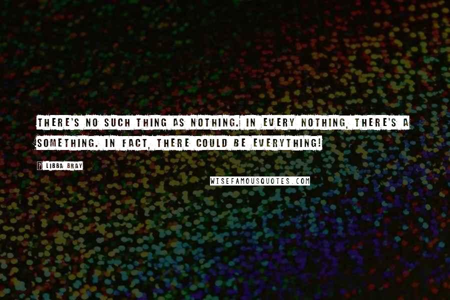 Libba Bray Quotes: There's no such thing as nothing. In every nothing, there's a something. In fact, there could be everything!