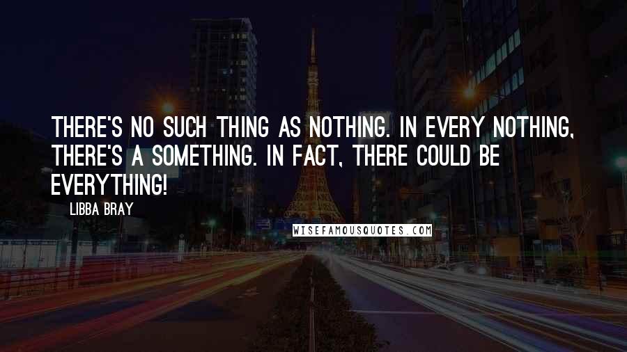 Libba Bray Quotes: There's no such thing as nothing. In every nothing, there's a something. In fact, there could be everything!