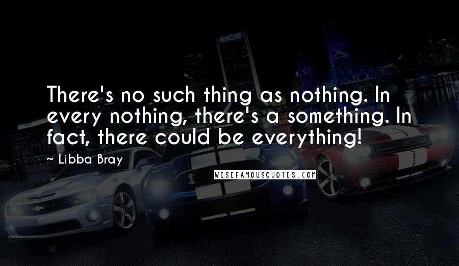 Libba Bray Quotes: There's no such thing as nothing. In every nothing, there's a something. In fact, there could be everything!