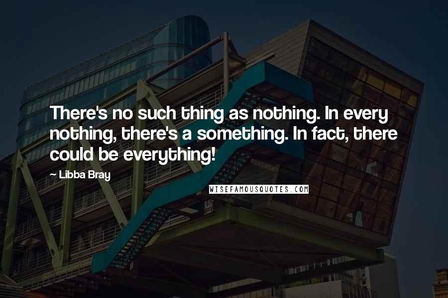 Libba Bray Quotes: There's no such thing as nothing. In every nothing, there's a something. In fact, there could be everything!