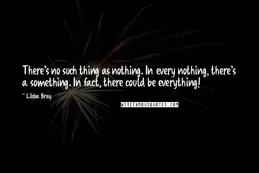 Libba Bray Quotes: There's no such thing as nothing. In every nothing, there's a something. In fact, there could be everything!