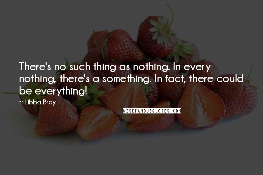 Libba Bray Quotes: There's no such thing as nothing. In every nothing, there's a something. In fact, there could be everything!