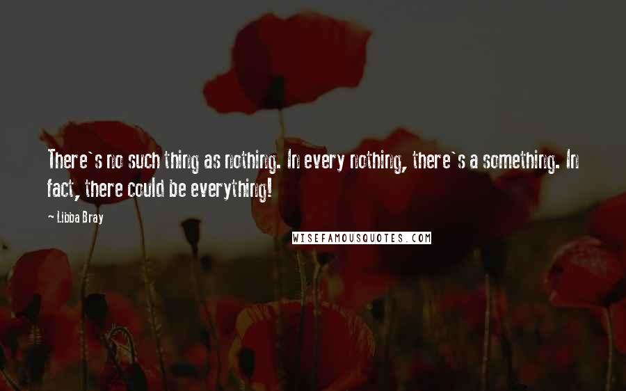 Libba Bray Quotes: There's no such thing as nothing. In every nothing, there's a something. In fact, there could be everything!