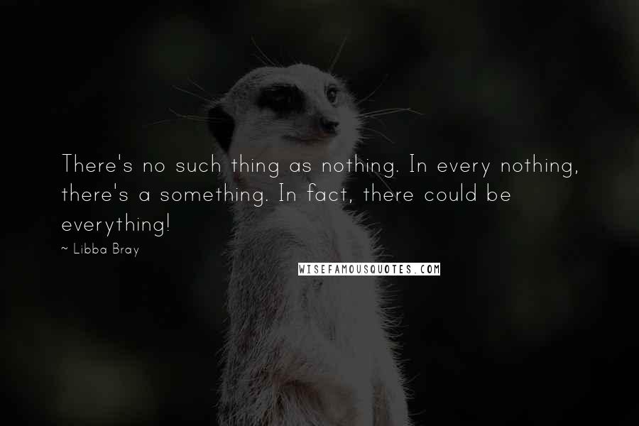 Libba Bray Quotes: There's no such thing as nothing. In every nothing, there's a something. In fact, there could be everything!