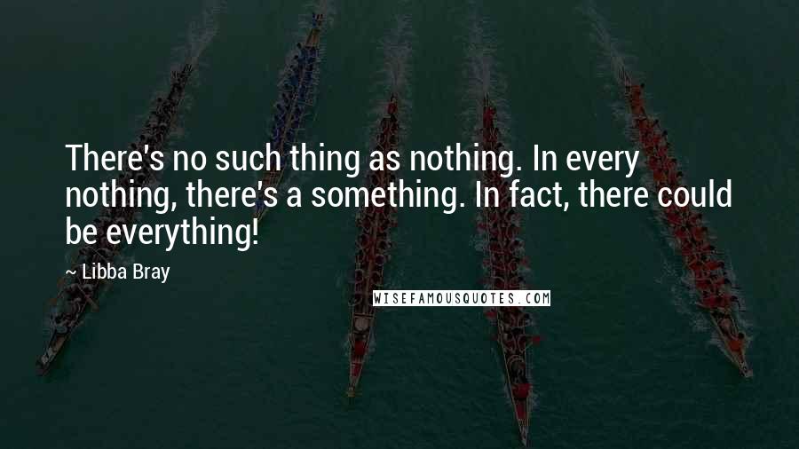 Libba Bray Quotes: There's no such thing as nothing. In every nothing, there's a something. In fact, there could be everything!