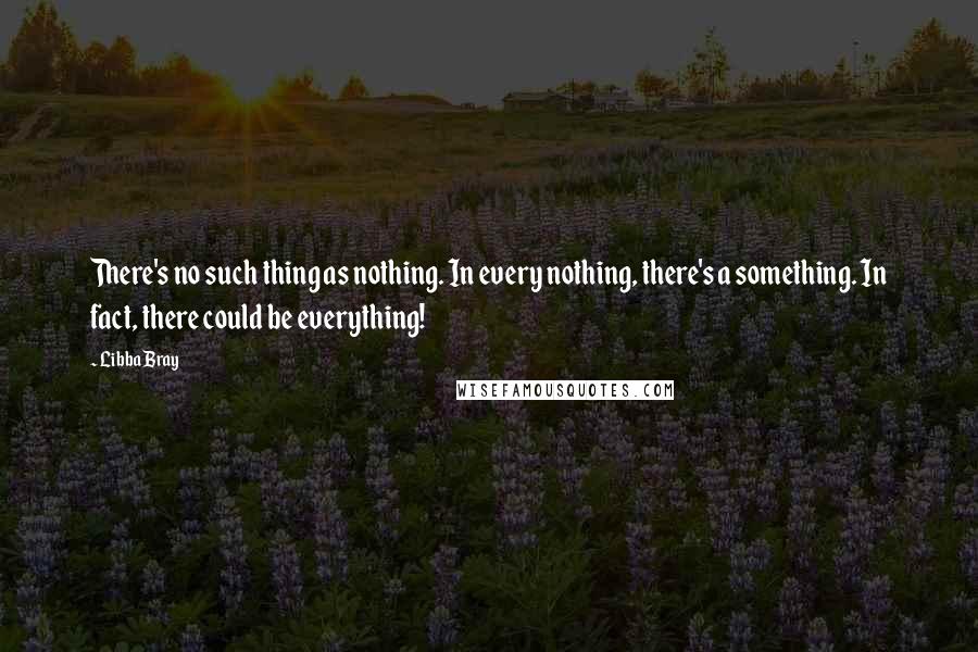 Libba Bray Quotes: There's no such thing as nothing. In every nothing, there's a something. In fact, there could be everything!