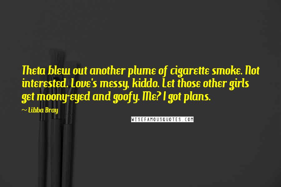 Libba Bray Quotes: Theta blew out another plume of cigarette smoke. Not interested. Love's messy, kiddo. Let those other girls get moony-eyed and goofy. Me? I got plans.