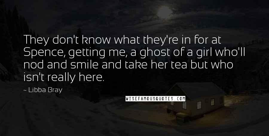 Libba Bray Quotes: They don't know what they're in for at Spence, getting me, a ghost of a girl who'll nod and smile and take her tea but who isn't really here.