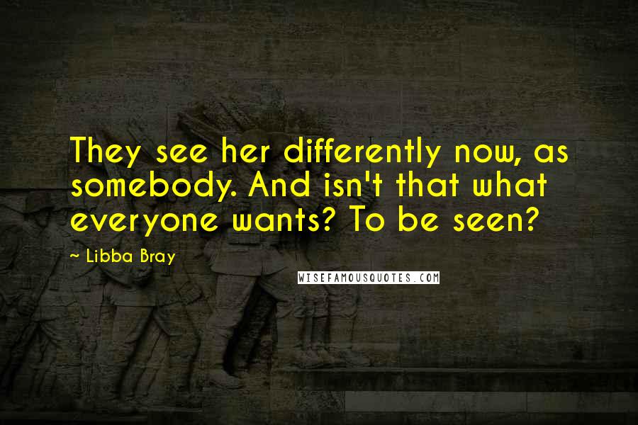 Libba Bray Quotes: They see her differently now, as somebody. And isn't that what everyone wants? To be seen?