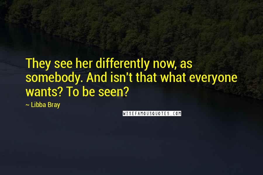 Libba Bray Quotes: They see her differently now, as somebody. And isn't that what everyone wants? To be seen?