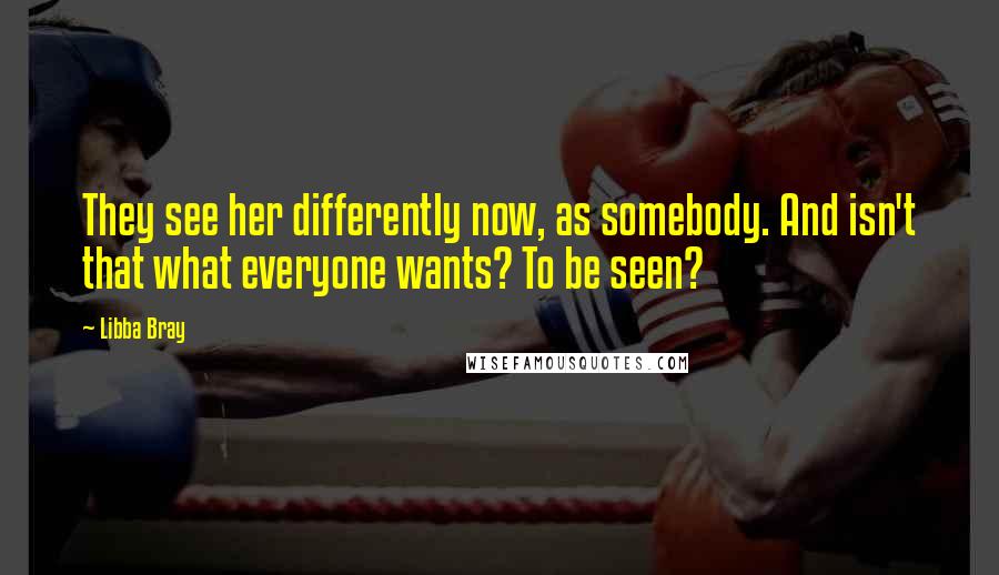 Libba Bray Quotes: They see her differently now, as somebody. And isn't that what everyone wants? To be seen?