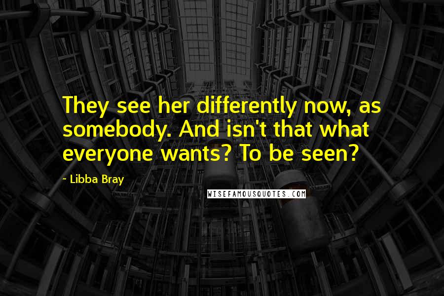 Libba Bray Quotes: They see her differently now, as somebody. And isn't that what everyone wants? To be seen?