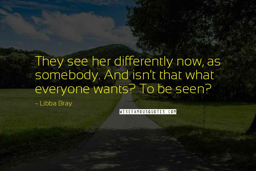 Libba Bray Quotes: They see her differently now, as somebody. And isn't that what everyone wants? To be seen?