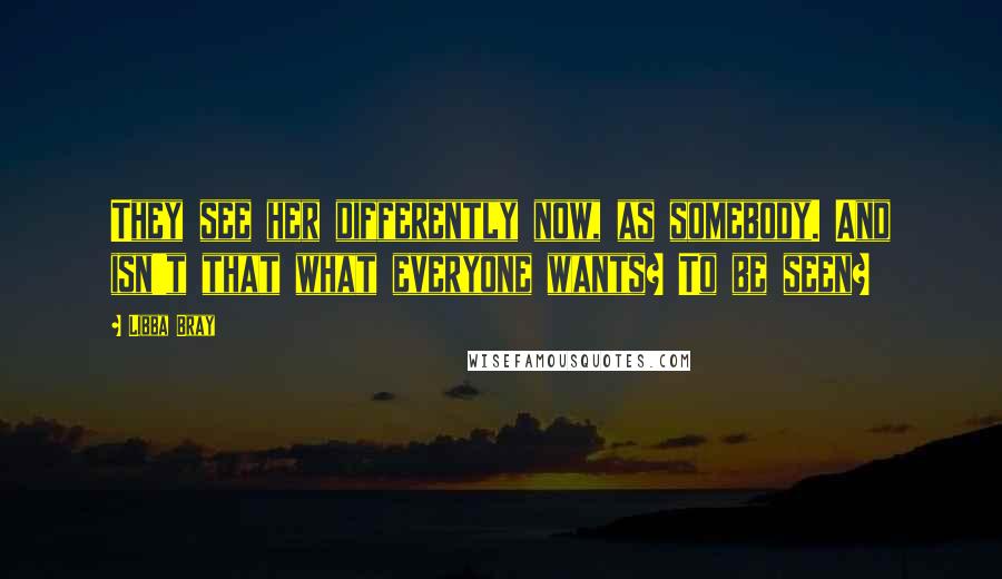 Libba Bray Quotes: They see her differently now, as somebody. And isn't that what everyone wants? To be seen?