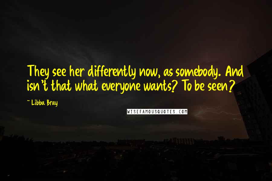 Libba Bray Quotes: They see her differently now, as somebody. And isn't that what everyone wants? To be seen?