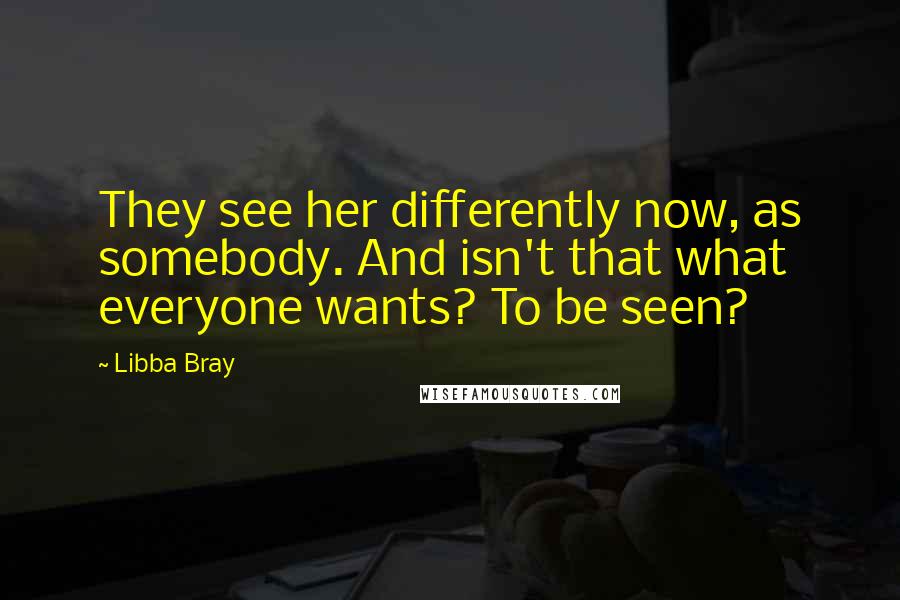 Libba Bray Quotes: They see her differently now, as somebody. And isn't that what everyone wants? To be seen?