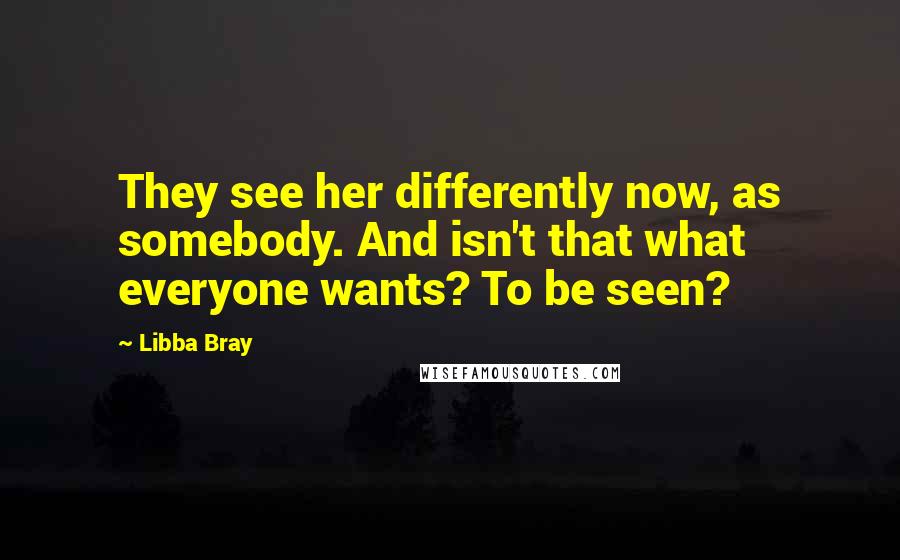 Libba Bray Quotes: They see her differently now, as somebody. And isn't that what everyone wants? To be seen?