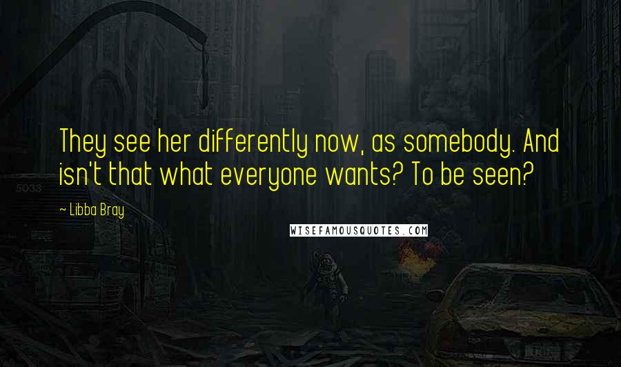 Libba Bray Quotes: They see her differently now, as somebody. And isn't that what everyone wants? To be seen?