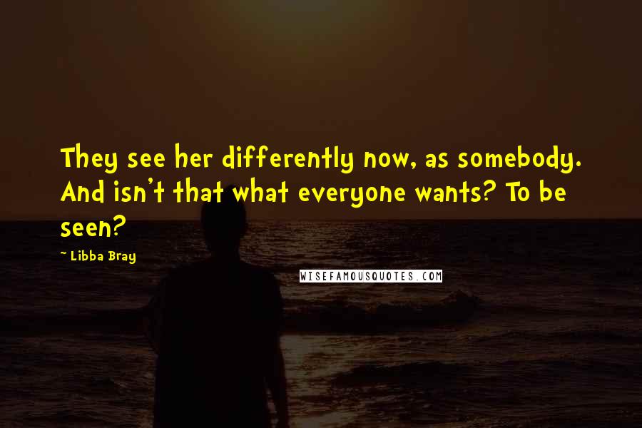 Libba Bray Quotes: They see her differently now, as somebody. And isn't that what everyone wants? To be seen?