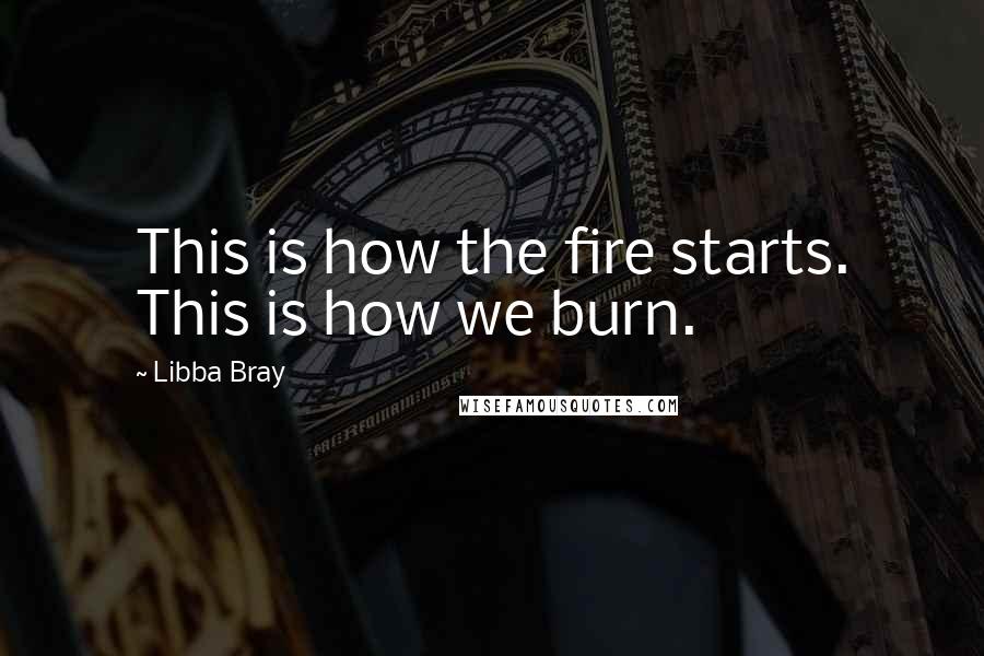 Libba Bray Quotes: This is how the fire starts. This is how we burn.