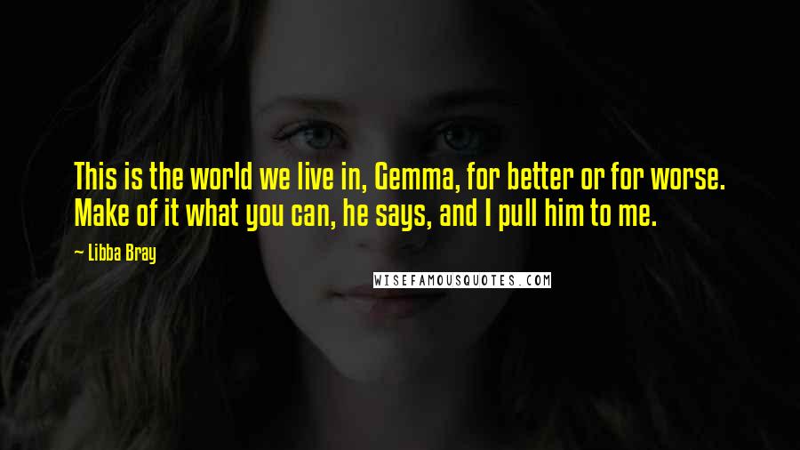 Libba Bray Quotes: This is the world we live in, Gemma, for better or for worse. Make of it what you can, he says, and I pull him to me.