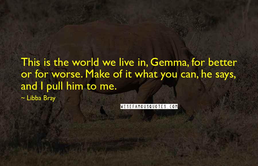 Libba Bray Quotes: This is the world we live in, Gemma, for better or for worse. Make of it what you can, he says, and I pull him to me.