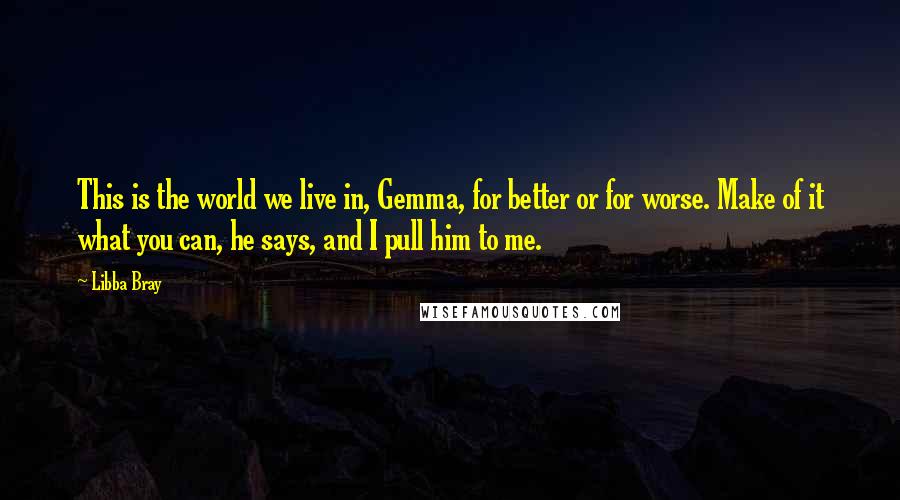 Libba Bray Quotes: This is the world we live in, Gemma, for better or for worse. Make of it what you can, he says, and I pull him to me.