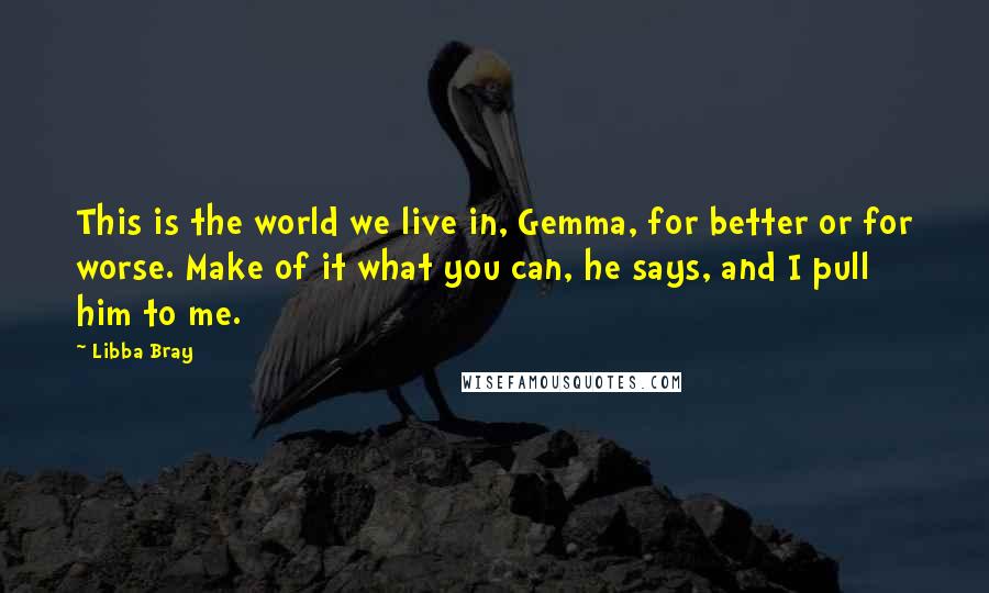 Libba Bray Quotes: This is the world we live in, Gemma, for better or for worse. Make of it what you can, he says, and I pull him to me.