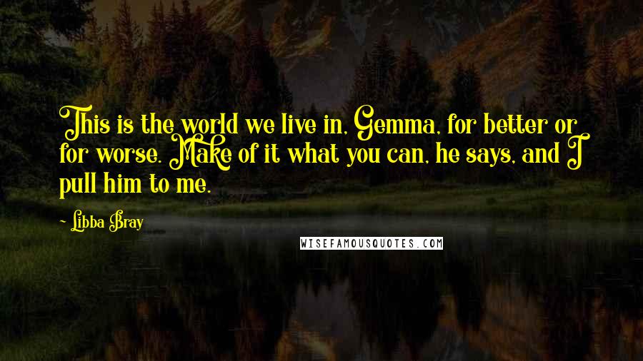 Libba Bray Quotes: This is the world we live in, Gemma, for better or for worse. Make of it what you can, he says, and I pull him to me.